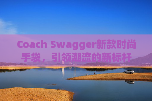 Coach Swagger新款时尚手袋，引领潮流的新标杆