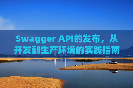 Swagger API的发布，从开发到生产环境的实践指南